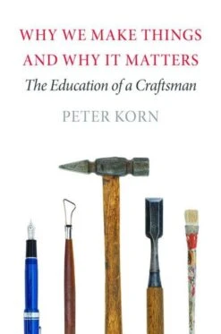 Why We Make Things And Why It Matters: The Education Of A Craftsman